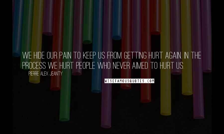 Pierre Alex Jeanty Quotes: We hide our pain to keep us from getting hurt again. In the process we hurt people who never aimed to hurt us.