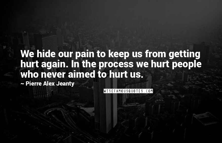 Pierre Alex Jeanty Quotes: We hide our pain to keep us from getting hurt again. In the process we hurt people who never aimed to hurt us.