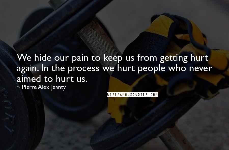 Pierre Alex Jeanty Quotes: We hide our pain to keep us from getting hurt again. In the process we hurt people who never aimed to hurt us.