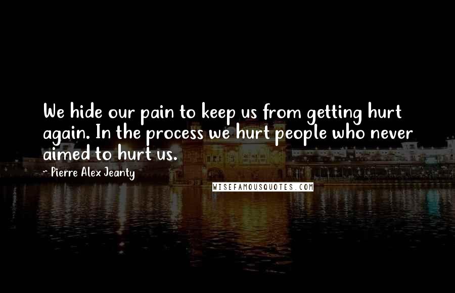 Pierre Alex Jeanty Quotes: We hide our pain to keep us from getting hurt again. In the process we hurt people who never aimed to hurt us.