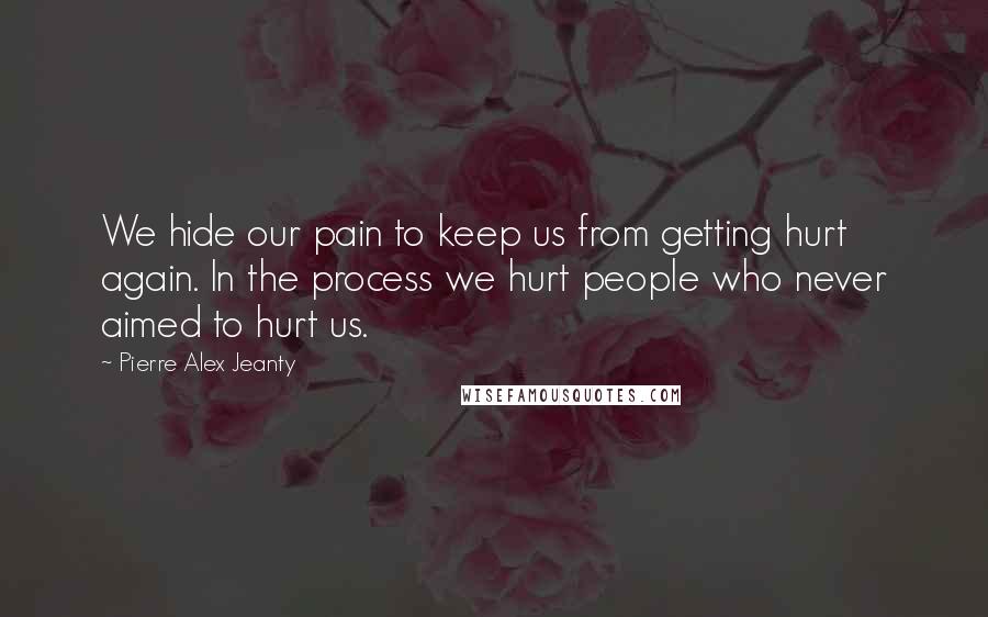 Pierre Alex Jeanty Quotes: We hide our pain to keep us from getting hurt again. In the process we hurt people who never aimed to hurt us.