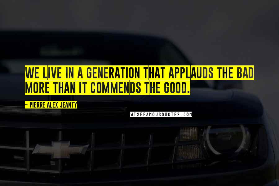 Pierre Alex Jeanty Quotes: We live in a generation that applauds the bad more than it commends the good.