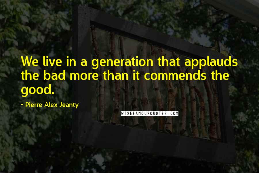Pierre Alex Jeanty Quotes: We live in a generation that applauds the bad more than it commends the good.