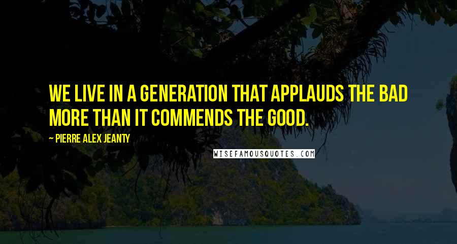 Pierre Alex Jeanty Quotes: We live in a generation that applauds the bad more than it commends the good.