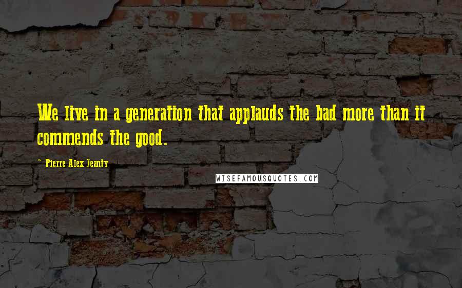 Pierre Alex Jeanty Quotes: We live in a generation that applauds the bad more than it commends the good.