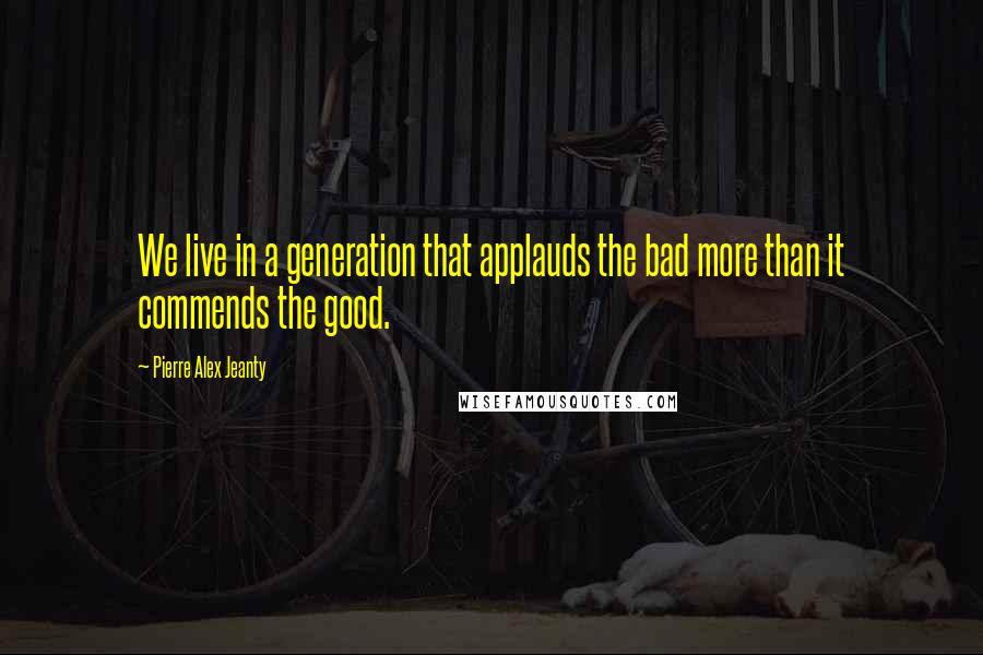 Pierre Alex Jeanty Quotes: We live in a generation that applauds the bad more than it commends the good.