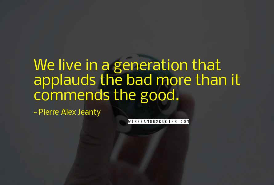 Pierre Alex Jeanty Quotes: We live in a generation that applauds the bad more than it commends the good.