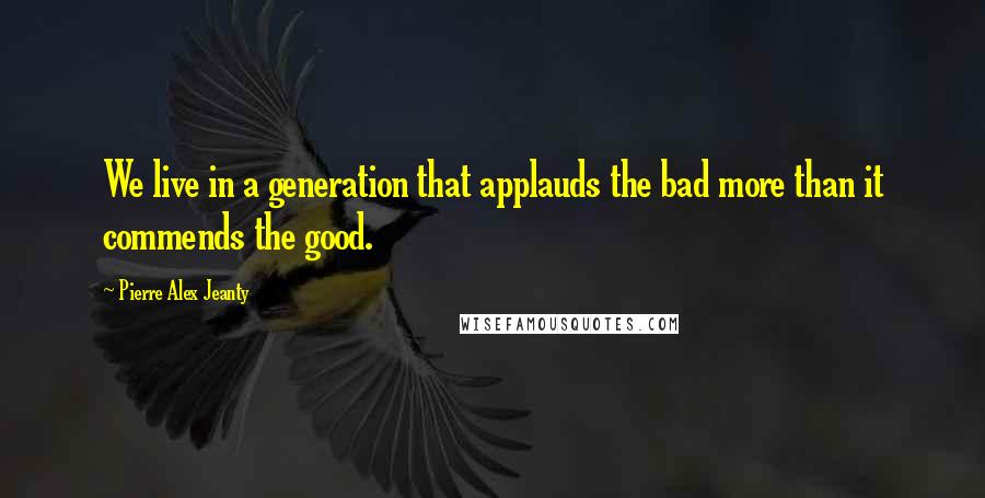 Pierre Alex Jeanty Quotes: We live in a generation that applauds the bad more than it commends the good.