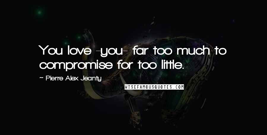 Pierre Alex Jeanty Quotes: You love -you- far too much to compromise for too little.