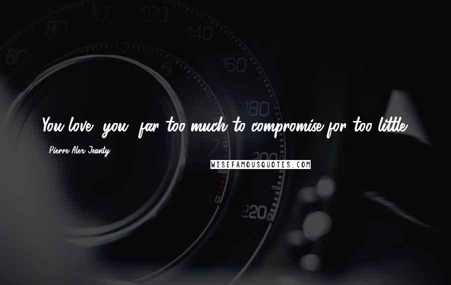 Pierre Alex Jeanty Quotes: You love -you- far too much to compromise for too little.