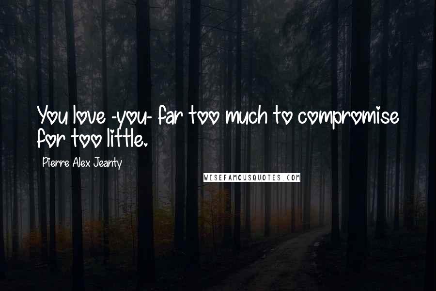 Pierre Alex Jeanty Quotes: You love -you- far too much to compromise for too little.