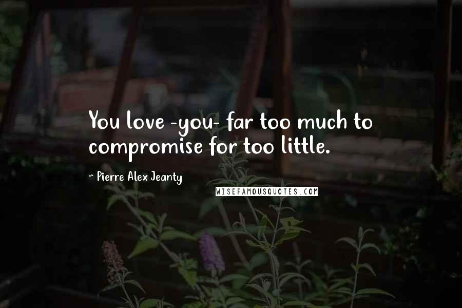 Pierre Alex Jeanty Quotes: You love -you- far too much to compromise for too little.