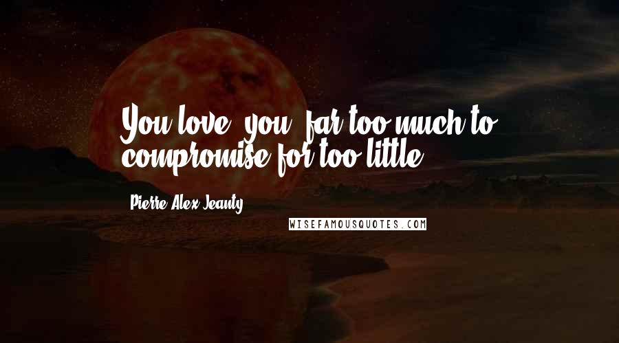 Pierre Alex Jeanty Quotes: You love -you- far too much to compromise for too little.