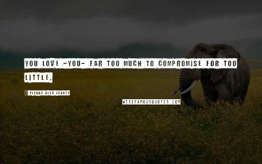 Pierre Alex Jeanty Quotes: You love -you- far too much to compromise for too little.