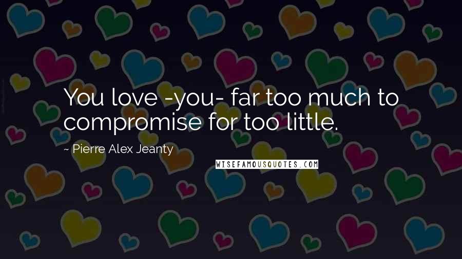 Pierre Alex Jeanty Quotes: You love -you- far too much to compromise for too little.