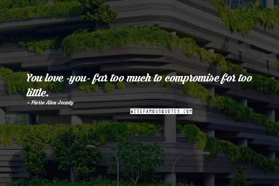 Pierre Alex Jeanty Quotes: You love -you- far too much to compromise for too little.