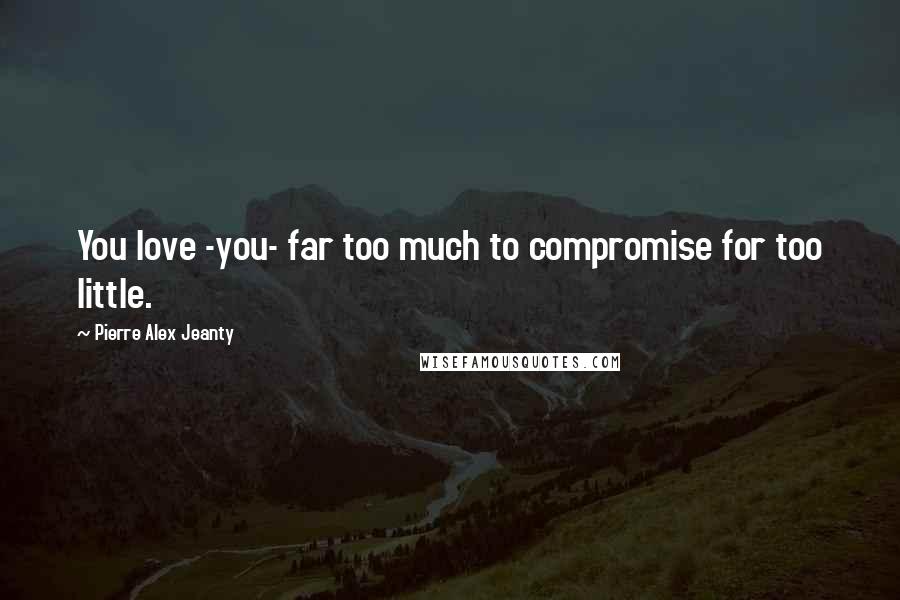 Pierre Alex Jeanty Quotes: You love -you- far too much to compromise for too little.