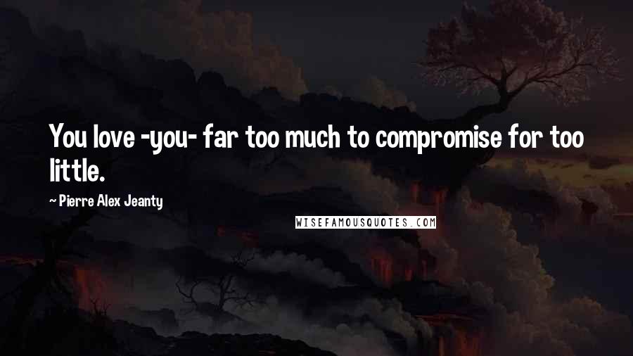 Pierre Alex Jeanty Quotes: You love -you- far too much to compromise for too little.