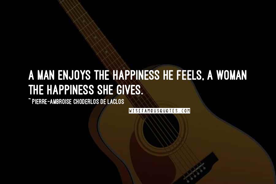 Pierre-Ambroise Choderlos De Laclos Quotes: A man enjoys the happiness he feels, a woman the happiness she gives.