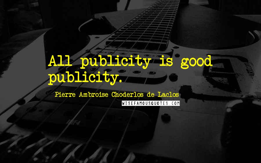 Pierre-Ambroise Choderlos De Laclos Quotes: All publicity is good publicity.