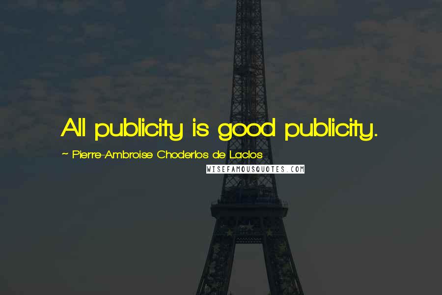 Pierre-Ambroise Choderlos De Laclos Quotes: All publicity is good publicity.