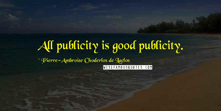 Pierre-Ambroise Choderlos De Laclos Quotes: All publicity is good publicity.