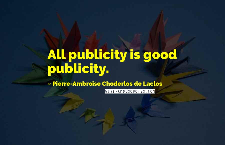 Pierre-Ambroise Choderlos De Laclos Quotes: All publicity is good publicity.