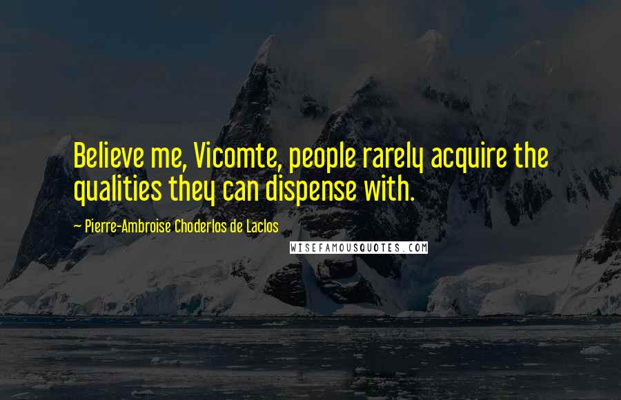 Pierre-Ambroise Choderlos De Laclos Quotes: Believe me, Vicomte, people rarely acquire the qualities they can dispense with.