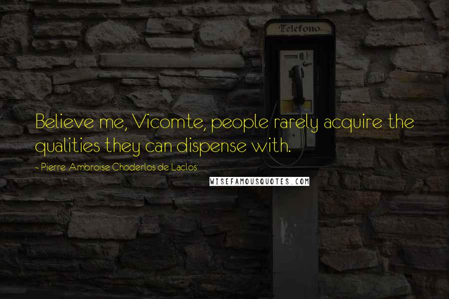 Pierre-Ambroise Choderlos De Laclos Quotes: Believe me, Vicomte, people rarely acquire the qualities they can dispense with.