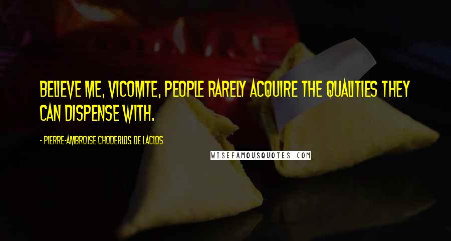 Pierre-Ambroise Choderlos De Laclos Quotes: Believe me, Vicomte, people rarely acquire the qualities they can dispense with.