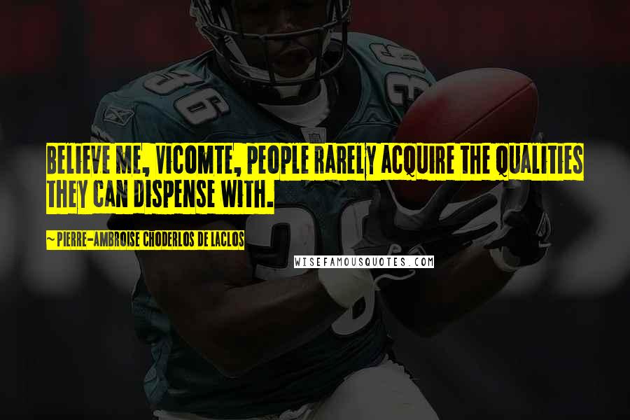 Pierre-Ambroise Choderlos De Laclos Quotes: Believe me, Vicomte, people rarely acquire the qualities they can dispense with.