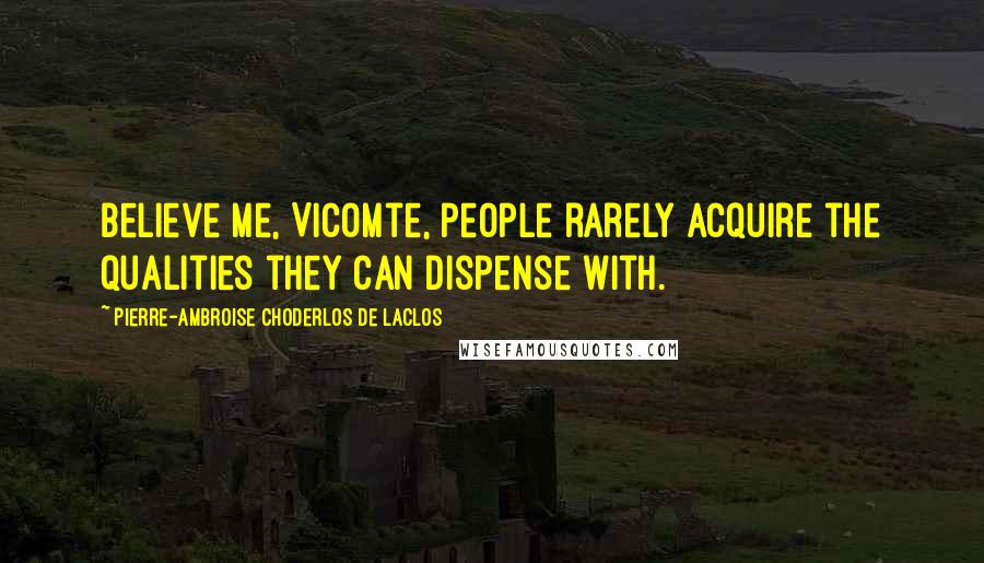 Pierre-Ambroise Choderlos De Laclos Quotes: Believe me, Vicomte, people rarely acquire the qualities they can dispense with.