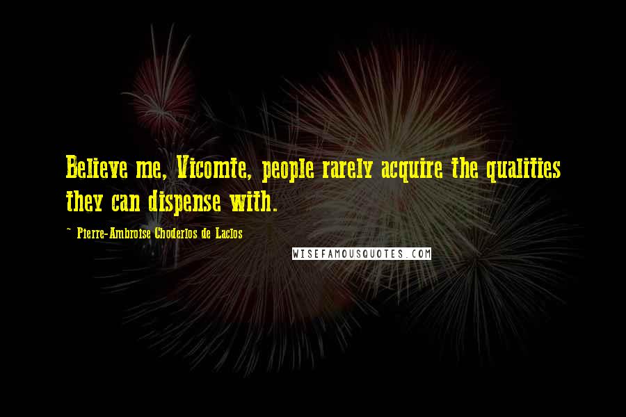 Pierre-Ambroise Choderlos De Laclos Quotes: Believe me, Vicomte, people rarely acquire the qualities they can dispense with.