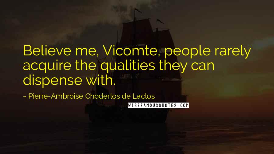 Pierre-Ambroise Choderlos De Laclos Quotes: Believe me, Vicomte, people rarely acquire the qualities they can dispense with.