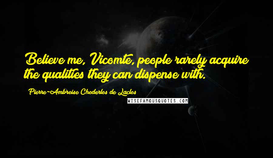 Pierre-Ambroise Choderlos De Laclos Quotes: Believe me, Vicomte, people rarely acquire the qualities they can dispense with.