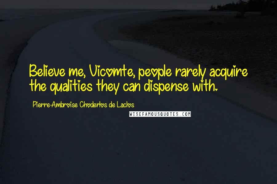 Pierre-Ambroise Choderlos De Laclos Quotes: Believe me, Vicomte, people rarely acquire the qualities they can dispense with.