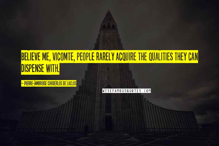 Pierre-Ambroise Choderlos De Laclos Quotes: Believe me, Vicomte, people rarely acquire the qualities they can dispense with.