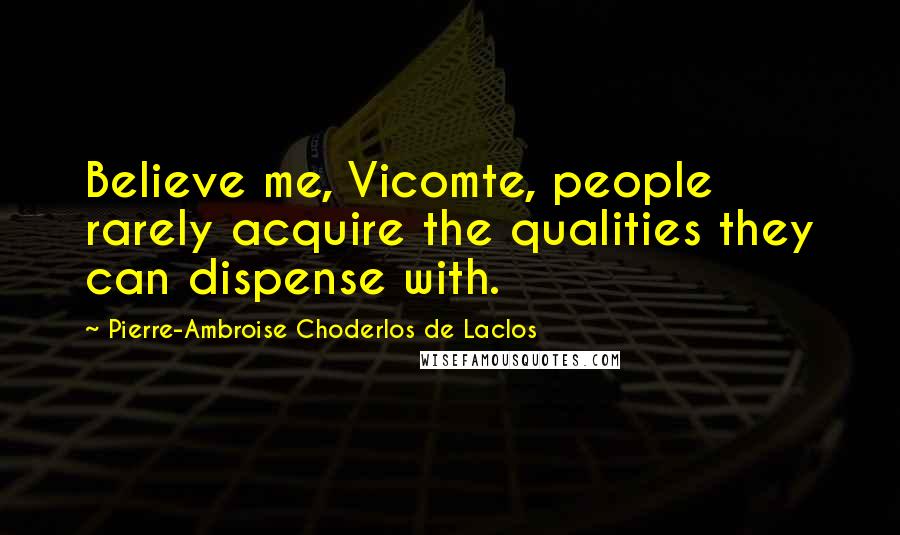 Pierre-Ambroise Choderlos De Laclos Quotes: Believe me, Vicomte, people rarely acquire the qualities they can dispense with.