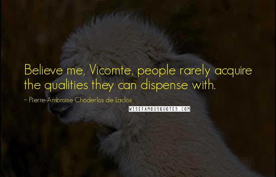 Pierre-Ambroise Choderlos De Laclos Quotes: Believe me, Vicomte, people rarely acquire the qualities they can dispense with.