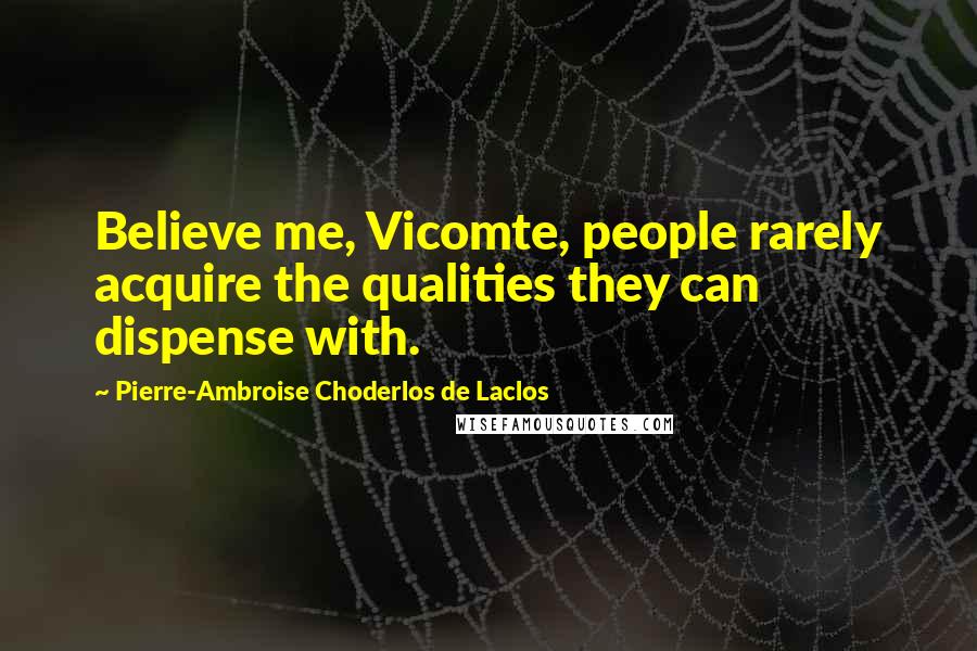 Pierre-Ambroise Choderlos De Laclos Quotes: Believe me, Vicomte, people rarely acquire the qualities they can dispense with.