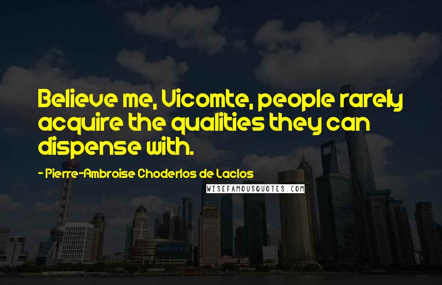 Pierre-Ambroise Choderlos De Laclos Quotes: Believe me, Vicomte, people rarely acquire the qualities they can dispense with.