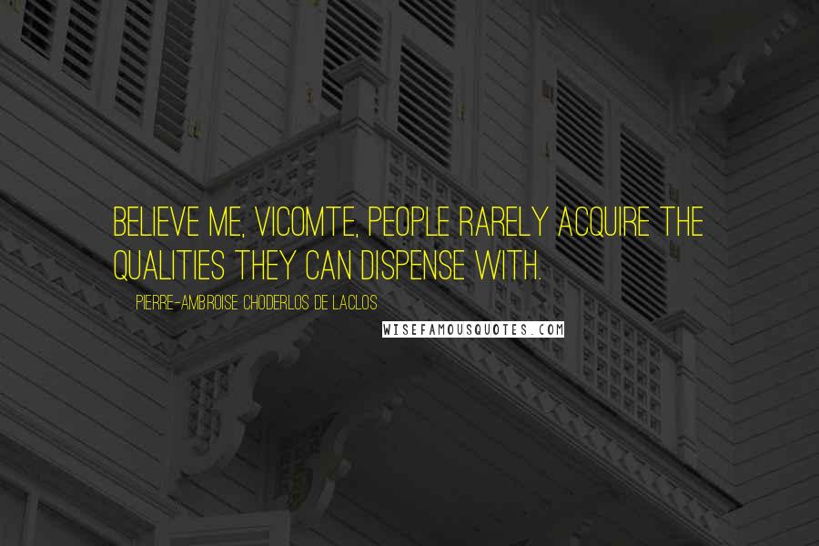 Pierre-Ambroise Choderlos De Laclos Quotes: Believe me, Vicomte, people rarely acquire the qualities they can dispense with.