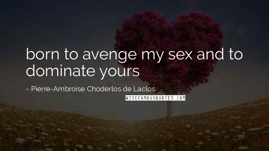 Pierre-Ambroise Choderlos De Laclos Quotes: born to avenge my sex and to dominate yours