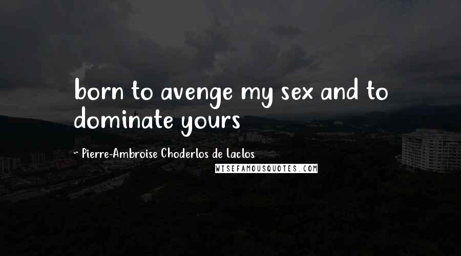 Pierre-Ambroise Choderlos De Laclos Quotes: born to avenge my sex and to dominate yours