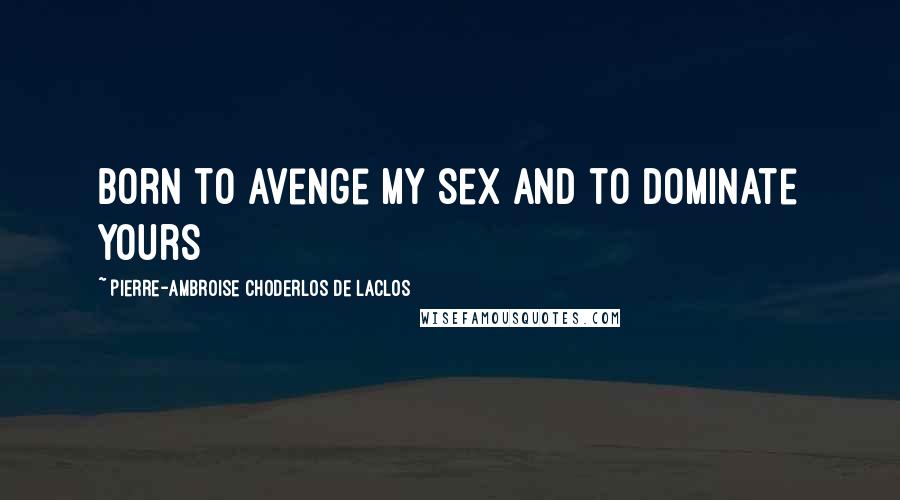 Pierre-Ambroise Choderlos De Laclos Quotes: born to avenge my sex and to dominate yours