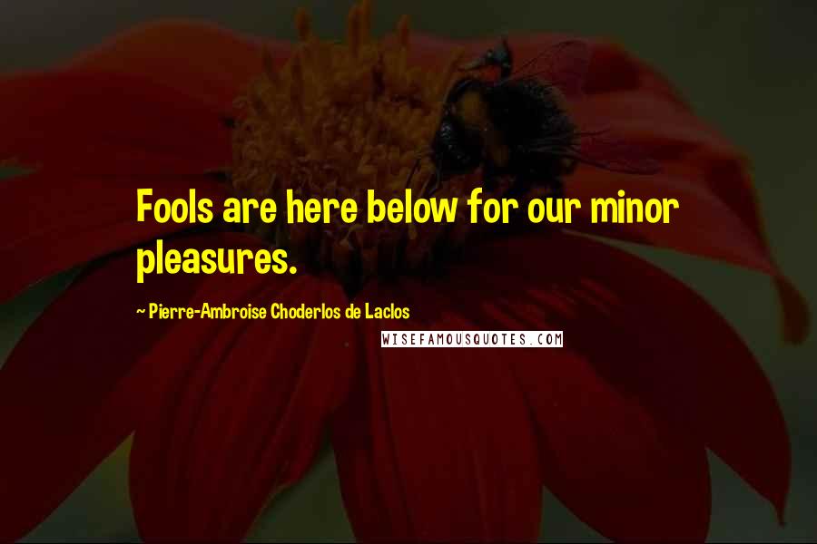 Pierre-Ambroise Choderlos De Laclos Quotes: Fools are here below for our minor pleasures.