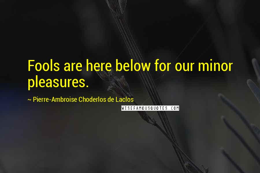 Pierre-Ambroise Choderlos De Laclos Quotes: Fools are here below for our minor pleasures.