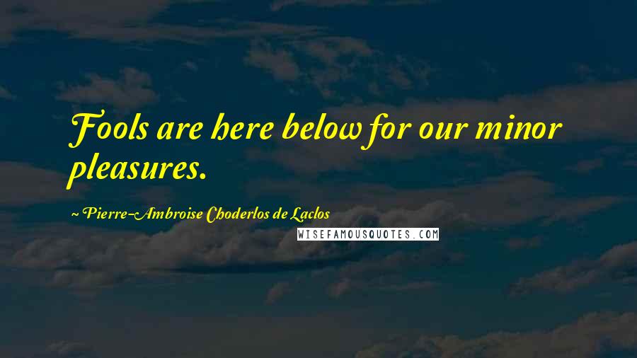 Pierre-Ambroise Choderlos De Laclos Quotes: Fools are here below for our minor pleasures.