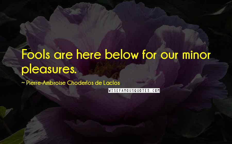 Pierre-Ambroise Choderlos De Laclos Quotes: Fools are here below for our minor pleasures.