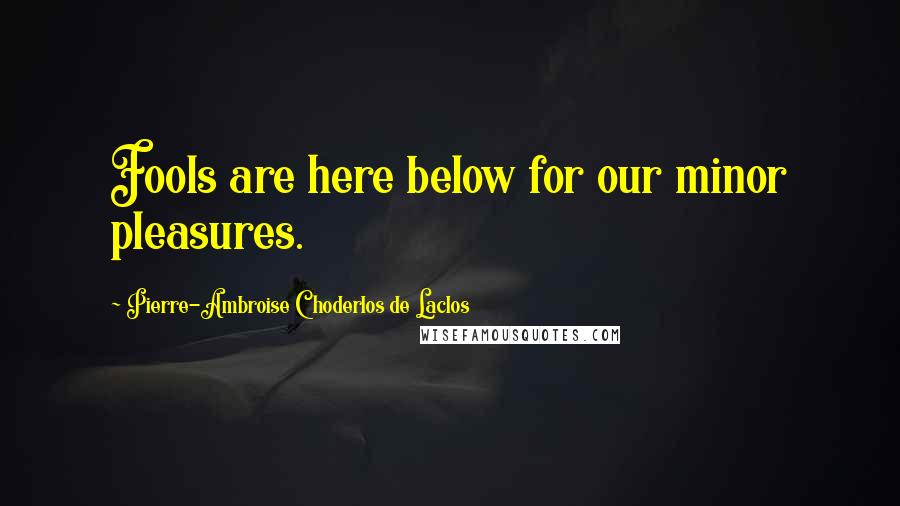 Pierre-Ambroise Choderlos De Laclos Quotes: Fools are here below for our minor pleasures.